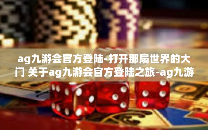 ag九游会官方登陆-打开那扇世界的大门 关于ag九游会官方登陆之旅-ag九游会官方登陆