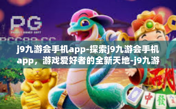 j9九游会手机app-探索j9九游会手机app，游戏爱好者的全新天地-j9九游会手机app