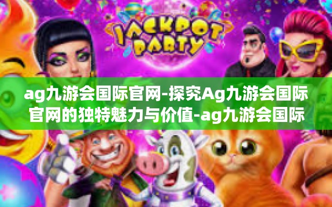 ag九游会国际官网-探究Ag九游会国际官网的独特魅力与价值-ag九游会国际官网