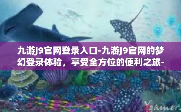 九游J9官网登录入口-九游J9官网的梦幻登录体验，享受全方位的便利之旅-九游J9官网登录入口
