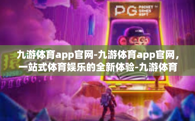 九游体育app官网-九游体育app官网，一站式体育娱乐的全新体验-九游体育app官网