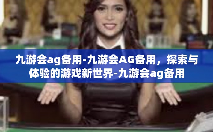 九游会ag备用-九游会AG备用，探索与体验的游戏新世界-九游会ag备用