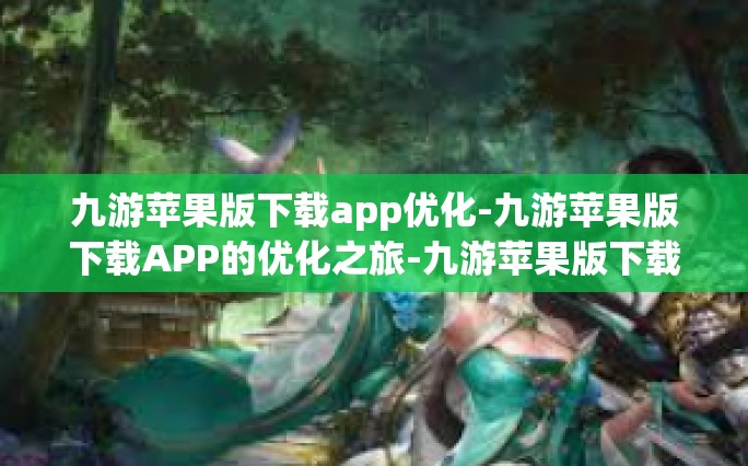 九游苹果版下载app优化-九游苹果版下载APP的优化之旅-九游苹果版下载app优化