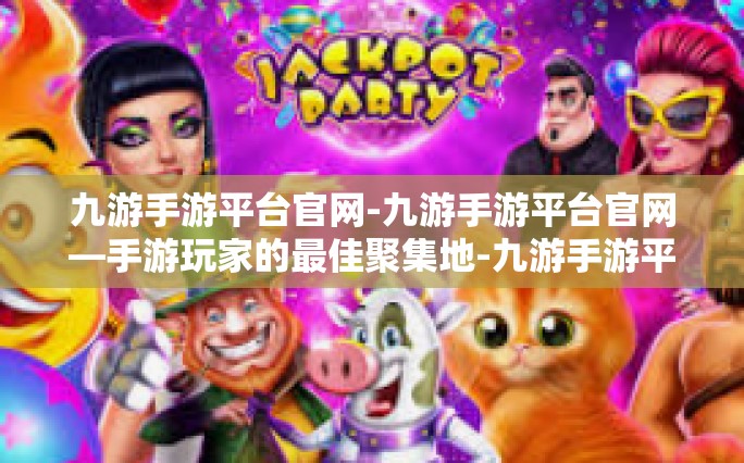 九游手游平台官网-九游手游平台官网—手游玩家的最佳聚集地-九游手游平台官网