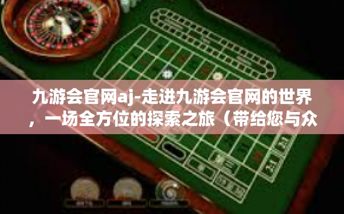 九游会官网aj-走进九游会官网的世界，一场全方位的探索之旅（带给您与众不同的娱乐体验）九游会官网aj