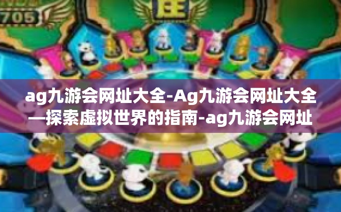 ag九游会网址大全-Ag九游会网址大全—探索虚拟世界的指南-ag九游会网址大全