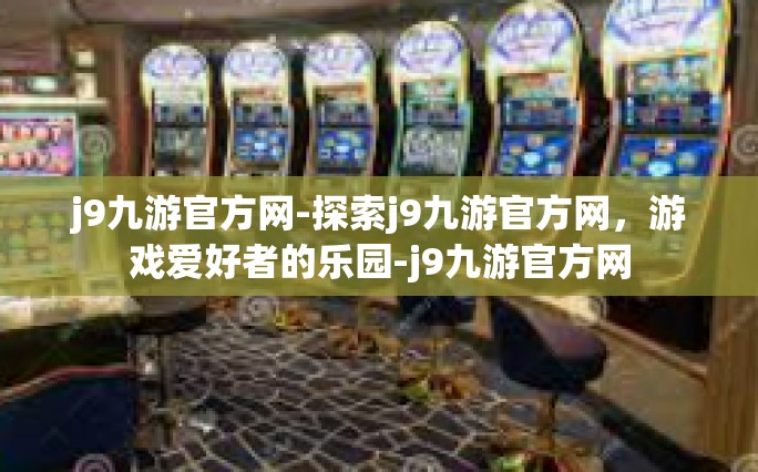 j9九游官方网-探索j9九游官方网，游戏爱好者的乐园-j9九游官方网