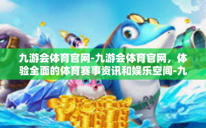 九游会体育官网-九游会体育官网，体验全面的体育赛事资讯和娱乐空间-九游会体育官网