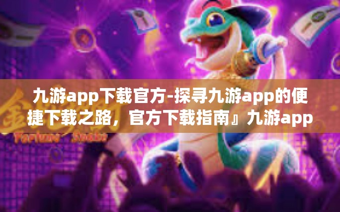 九游app下载官方-探寻九游app的便捷下载之路，官方下载指南』九游app下载官方
