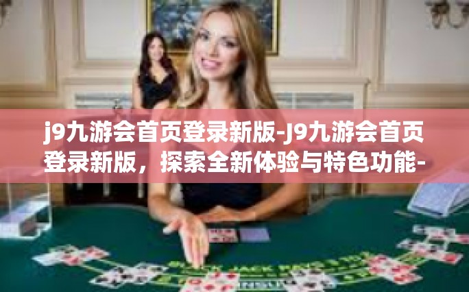 j9九游会首页登录新版-J9九游会首页登录新版，探索全新体验与特色功能-j9九游会首页登录新版
