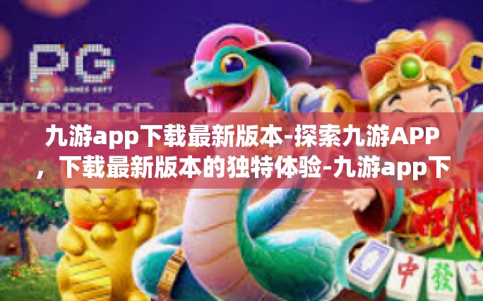 九游app下载最新版本-探索九游APP，下载最新版本的独特体验-九游app下载最新版本