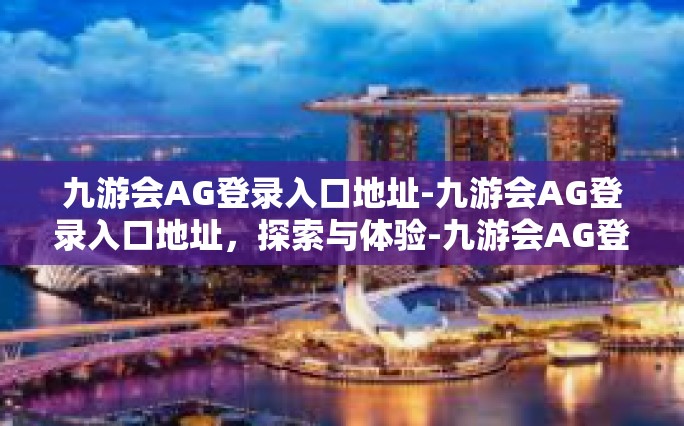 九游会AG登录入口地址-九游会AG登录入口地址，探索与体验-九游会AG登录入口地址