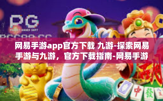 网易手游app官方下载 九游-探索网易手游与九游，官方下载指南-网易手游app官方下载 九游