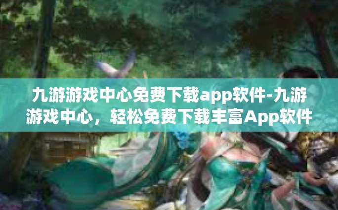 九游游戏中心免费下载app软件-九游游戏中心，轻松免费下载丰富App软件-九游游戏中心免费下载app软件