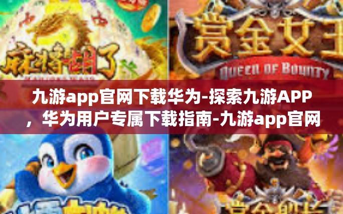 九游app官网下载华为-探索九游APP，华为用户专属下载指南-九游app官网下载华为