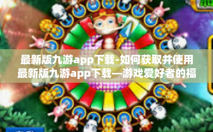 最新版九游app下载-如何获取并使用最新版九游app下载—游戏爱好者的福音-最新版九游app下载