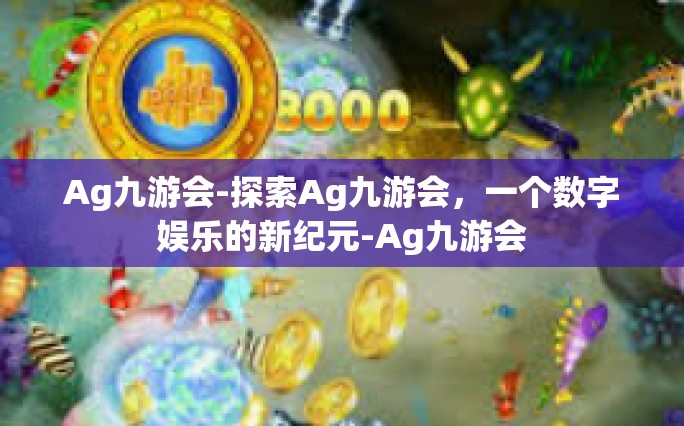 Ag九游会-探索Ag九游会，一个数字娱乐的新纪元-Ag九游会
