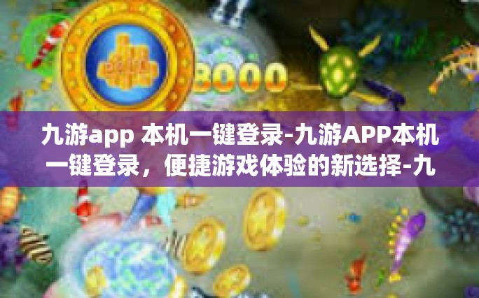 九游app 本机一键登录-九游APP本机一键登录，便捷游戏体验的新选择-九游app 本机一键登录