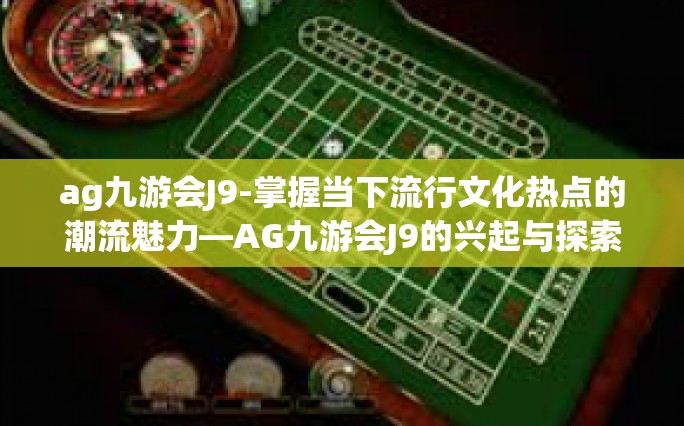 ag九游会J9-掌握当下流行文化热点的潮流魅力—AG九游会J9的兴起与探索-ag九游会J9