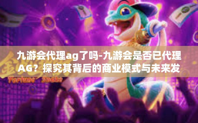 九游会代理ag了吗-九游会是否已代理AG？探究其背后的商业模式与未来发展-九游会代理ag了吗