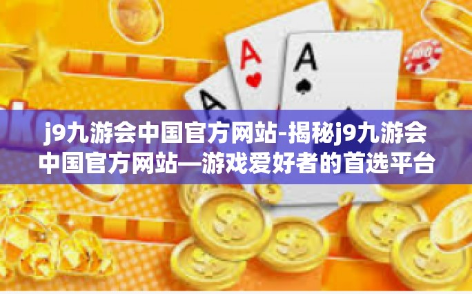 j9九游会中国官方网站-揭秘j9九游会中国官方网站—游戏爱好者的首选平台-j9九游会中国官方网站