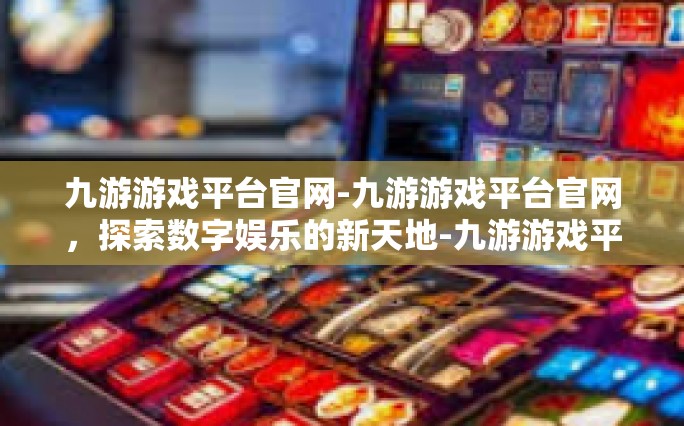 九游游戏平台官网-九游游戏平台官网，探索数字娱乐的新天地-九游游戏平台官网