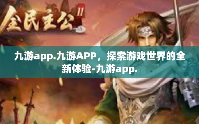 九游app.九游APP，探索游戏世界的全新体验-九游app.