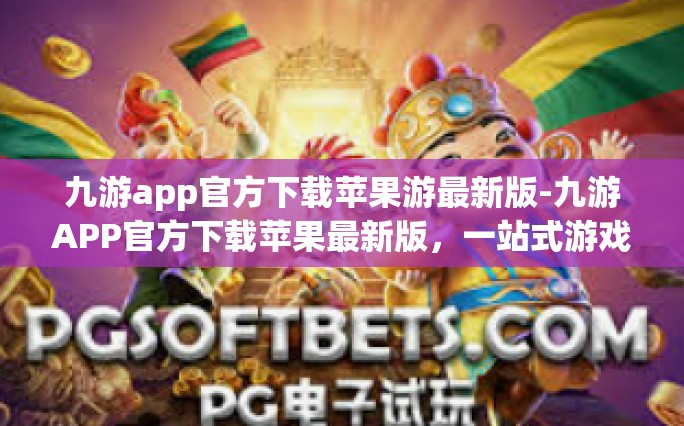 九游app官方下载苹果游最新版-九游APP官方下载苹果最新版，一站式游戏娱乐的全新体验-九游app官方下载苹果游最新版