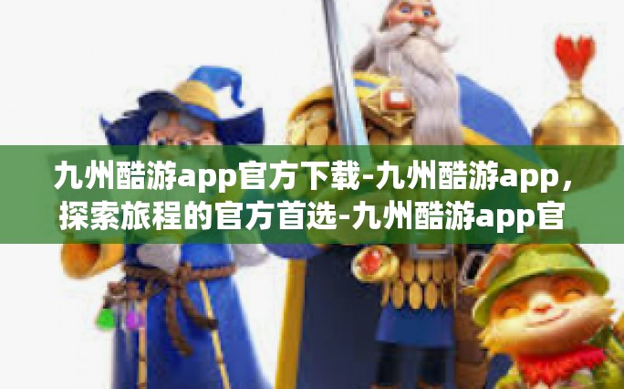 九州酷游app官方下载-九州酷游app，探索旅程的官方首选-九州酷游app官方下载