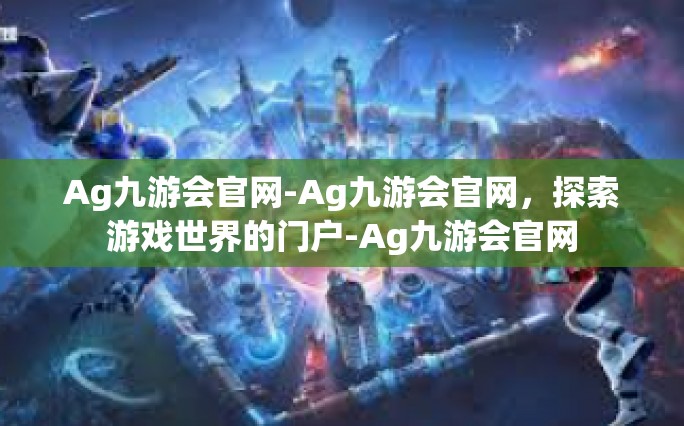 Ag九游会官网-Ag九游会官网，探索游戏世界的门户-Ag九游会官网