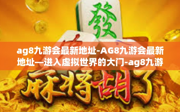 ag8九游会最新地址-AG8九游会最新地址—进入虚拟世界的大门-ag8九游会最新地址