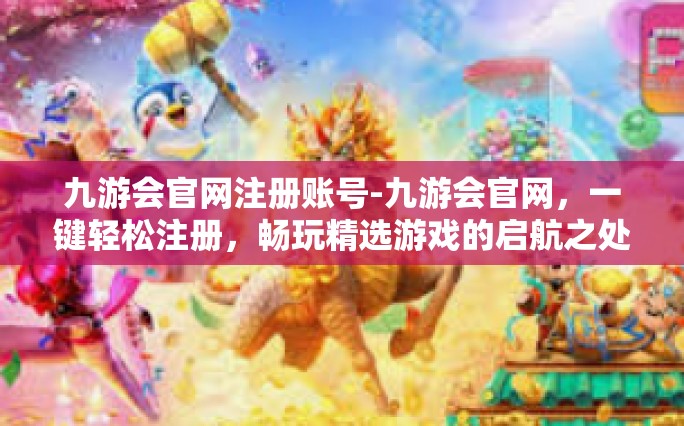 九游会官网注册账号-九游会官网，一键轻松注册，畅玩精选游戏的启航之处！九游会官网注册账号