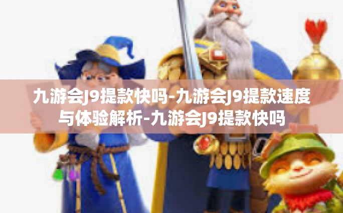 九游会J9提款快吗-九游会J9提款速度与体验解析-九游会J9提款快吗