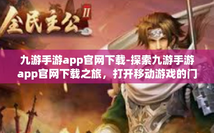 九游手游app官网下载-探索九游手游app官网下载之旅，打开移动游戏的门户-九游手游app官网下载