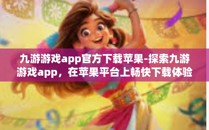 九游游戏app官方下载苹果-探索九游游戏app，在苹果平台上畅快下载体验-九游游戏app官方下载苹果