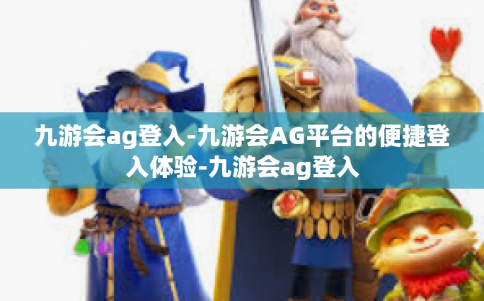 九游会ag登入-九游会AG平台的便捷登入体验-九游会ag登入