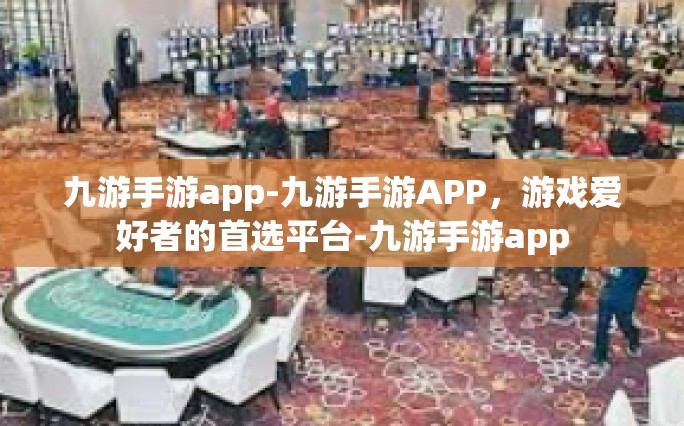 九游手游app-九游手游APP，游戏爱好者的首选平台-九游手游app
