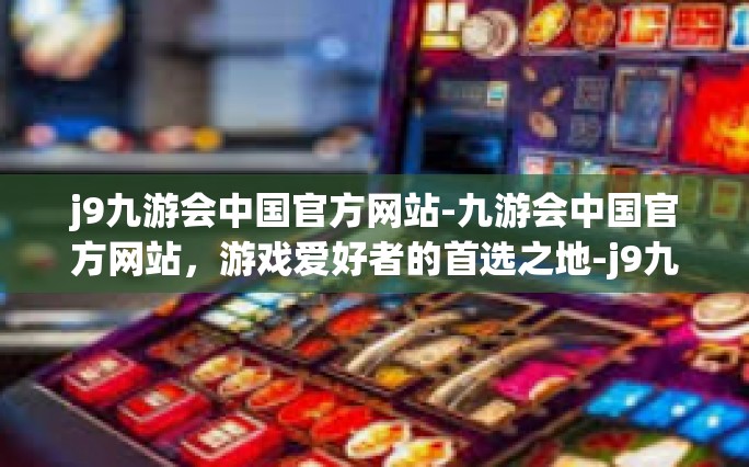 j9九游会中国官方网站-九游会中国官方网站，游戏爱好者的首选之地-j9九游会中国官方网站
