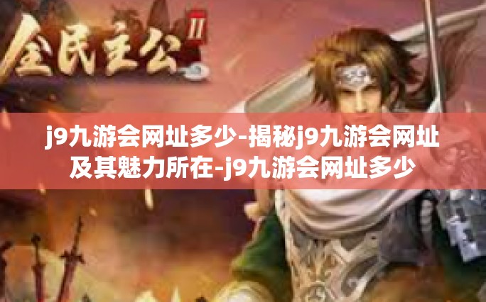 j9九游会网址多少-揭秘j9九游会网址及其魅力所在-j9九游会网址多少