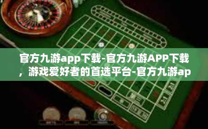 官方九游app下载-官方九游APP下载，游戏爱好者的首选平台-官方九游app下载