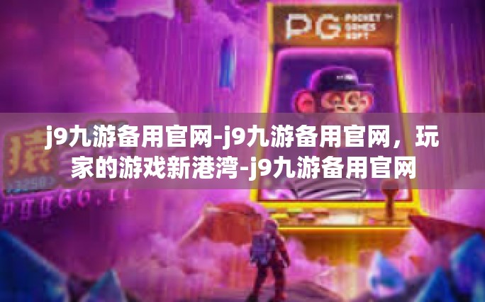 j9九游备用官网-j9九游备用官网，玩家的游戏新港湾-j9九游备用官网