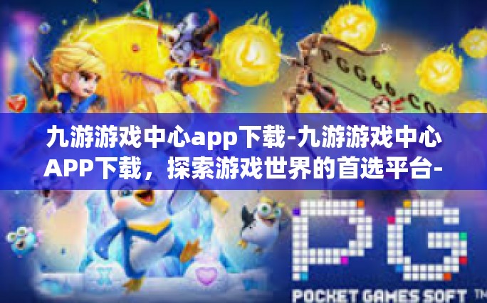 九游游戏中心app下载-九游游戏中心APP下载，探索游戏世界的首选平台-九游游戏中心app下载