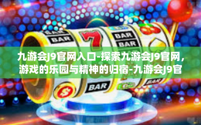 九游会J9官网入口-探索九游会J9官网，游戏的乐园与精神的归宿-九游会J9官网入口