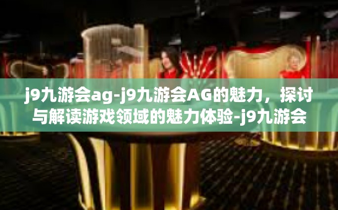 j9九游会ag-j9九游会AG的魅力，探讨与解读游戏领域的魅力体验-j9九游会ag