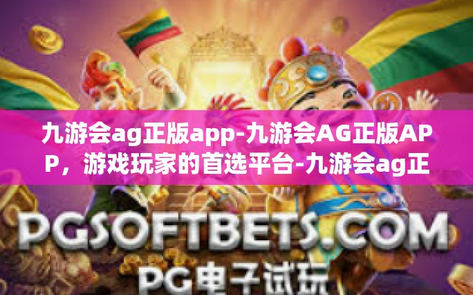 九游会ag正版app-九游会AG正版APP，游戏玩家的首选平台-九游会ag正版app