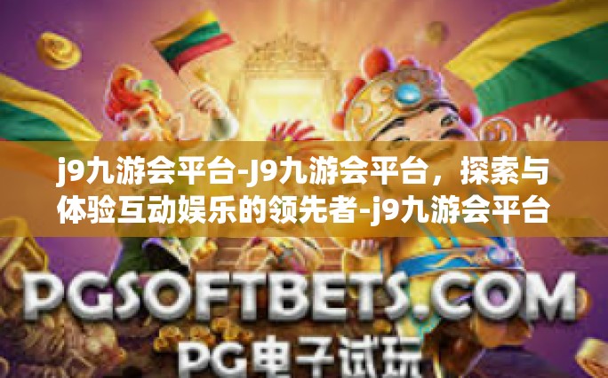 j9九游会平台-J9九游会平台，探索与体验互动娱乐的领先者-j9九游会平台