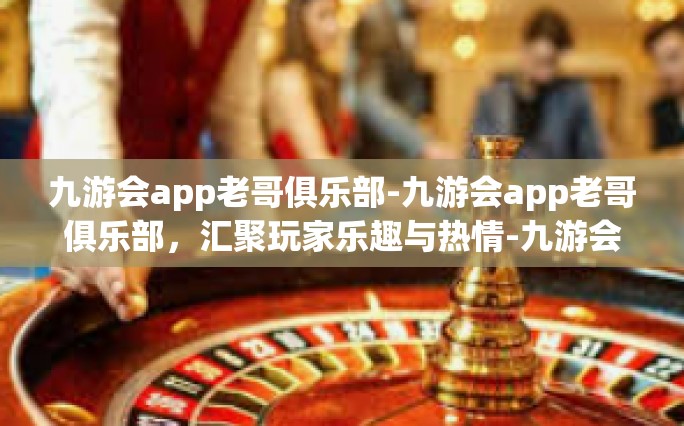 九游会app老哥俱乐部-九游会app老哥俱乐部，汇聚玩家乐趣与热情-九游会app老哥俱乐部