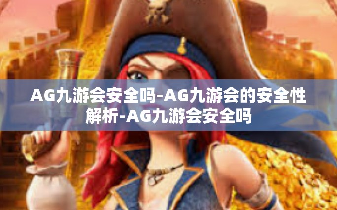 AG九游会安全吗-AG九游会的安全性解析-AG九游会安全吗