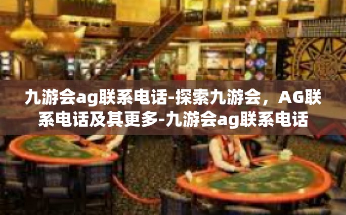 九游会ag联系电话-探索九游会，AG联系电话及其更多-九游会ag联系电话
