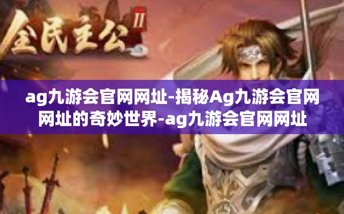 ag九游会官网网址-揭秘Ag九游会官网网址的奇妙世界-ag九游会官网网址